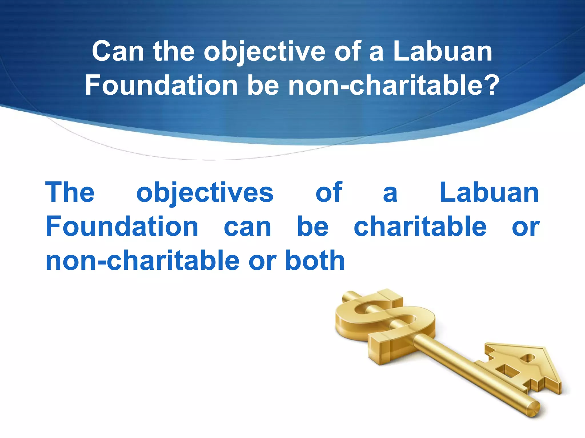 Can the objective of a Labuan
Foundation be non-charitable?

The objectives of a Labuan
Foundation can be charitable or
non-charitable or both

 