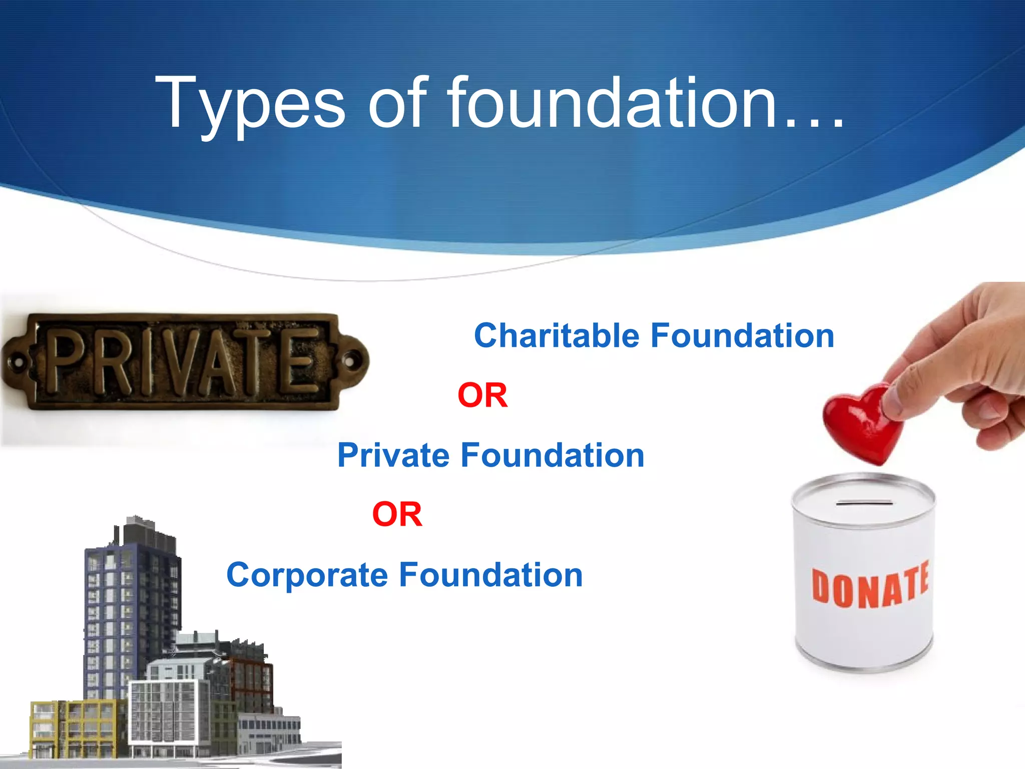 Types of foundation…
Charitable Foundation
OR
Private Foundation
OR
Corporate Foundation

 
