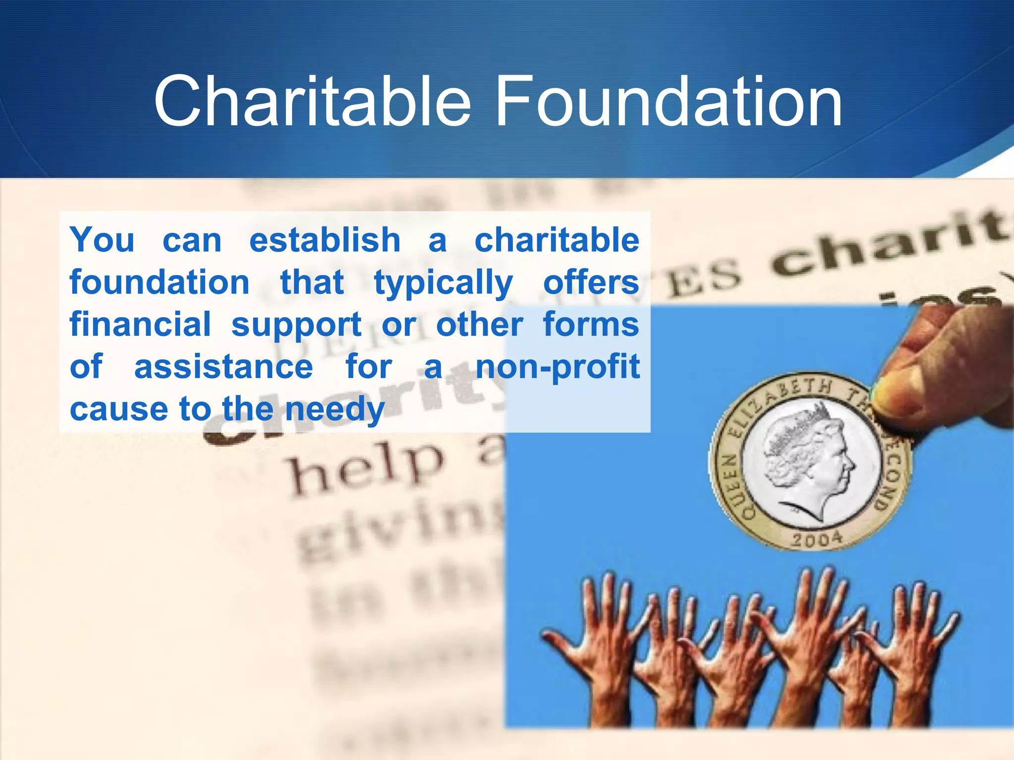 Charitable Foundation
You can establish a charitable
foundation that typically offers
financial support or other forms
of assistance for a non-profit
cause to the needy

 