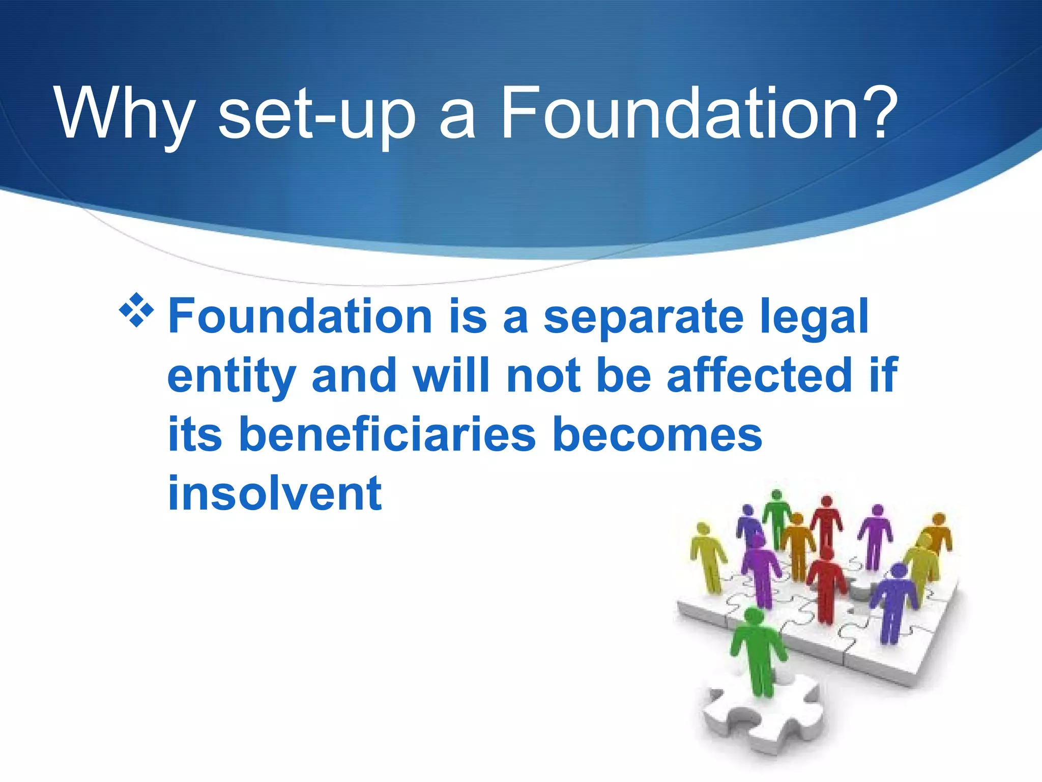 Why set-up a Foundation?
 Foundation is a separate legal
entity and will not be affected if
its beneficiaries becomes
insolvent

 