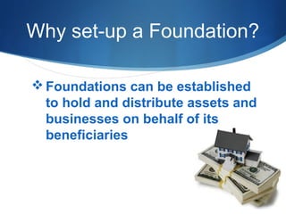 Why set-up a Foundation?
 Foundations can be established
to hold and distribute assets and
businesses on behalf of its
beneficiaries

 