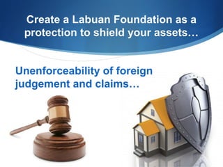 Create a Labuan Foundation as a
protection to shield your assets…
Unenforceability of foreign
judgement and claims…

 