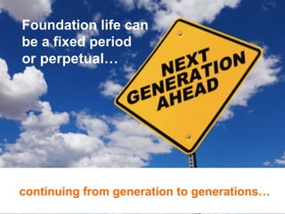 Foundation life can
be a fixed period
or perpetual…

continuing from generation to generations…

 