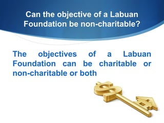 Can the objective of a Labuan
Foundation be non-charitable?

The objectives of a Labuan
Foundation can be charitable or
non-charitable or both

 