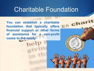 Charitable Foundation
You can establish a charitable
foundation that typically offers
financial support or other forms
of assistance for a non-profit
cause to the needy

 