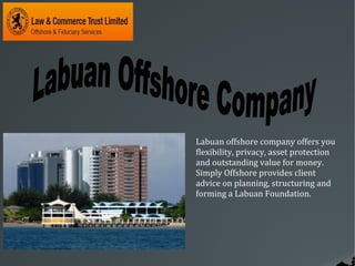 Labuan offshore company offers you
flexibility, privacy, asset protection
and outstanding value for money.
Simply Offshore provides client
advice on planning, structuring and
forming a Labuan Foundation.
 