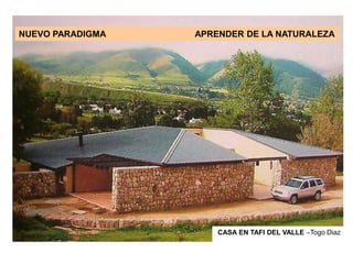 Propiciar relaciones SOSTENIBLES con el MA
CASA EN TAFI DEL VALLE –Togo Diaz
NUEVO PARADIGMA APRENDER DE LA NATURALEZA
 