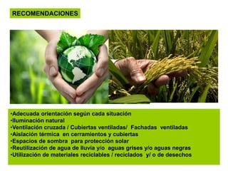 •Adecuada orientación según cada situación
•Iluminación natural
•Ventilación cruzada / Cubiertas ventiladas/ Fachadas ventiladas
•Aislación térmica en cerramientos y cubiertas
•Espacios de sombra para protección solar
•Reutilización de agua de lluvia y/o aguas grises y/o aguas negras
•Utilización de materiales reciclables / reciclados y/ o de desechos
RECOMENDACIONES
 