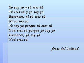 Yo soy yo y tú eres tú Tú eres tú y yo soy yo Entonces, ni tú eres tú Ni yo soy yo Yo soy yo porque tú eres tú Y tú eres tú porque yo soy yo Entonces, yo soy yo Y tú eres tú frase del Talmud 