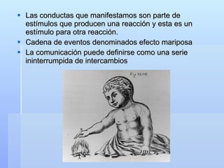 Las conductas que manifestamos son parte de estímulos que producen una reacción y esta es un estímulo para otra reacción. Cadena de eventos denominados efecto mariposa La comunicación puede definirse como una serie ininterrumpida de intercambios 