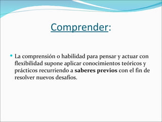 Comprender:

 La comprensión o habilidad para pensar y actuar con
 flexibilidad supone aplicar conocimientos teóricos y
 prácticos recurriendo a saberes previos con el fin de
 resolver nuevos desafíos.
 