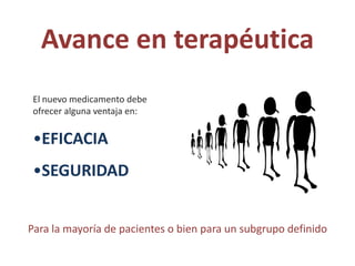 Avance en terapéutica
 El nuevo medicamento debe
 ofrecer alguna ventaja en:


 •EFICACIA
 •SEGURIDAD


Para la mayoría de pacientes o bien para un subgrupo definido
 