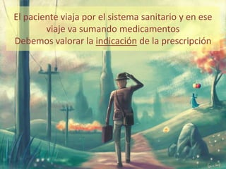 El paciente viaja por el sistema sanitario y en ese
        viaje va sumando medicamentos
Debemos valorar la indicación de la prescripción
 