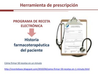 Herramienta de prescripción


        PROGRAMA DE RECETA
           ELECTRÓNICA


             Historia
        farmacoterapéutica
           del paciente

Cómo firmar 50 recetas en un minuto

http://vicentebaos.blogspot.com/2010/04/como-firmar-50-recetas-en-1-minuto.html
 