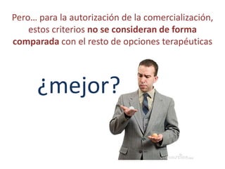 Pero… para la autorización de la comercialización,
    estos criterios no se consideran de forma
comparada con el resto de opciones terapéuticas



      ¿mejor?
 
