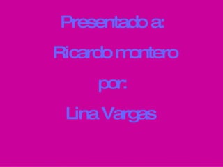 Presentado a: Ricardo montero por: Lina Vargas  