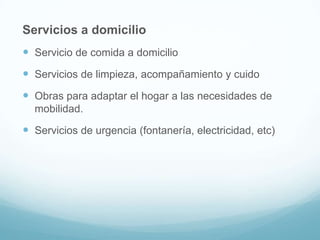 Servicios a domicilio
 Servicio de comida a domicilio

 Servicios de limpieza, acompañamiento y cuido
 Obras para adaptar el hogar a las necesidades de
mobilidad.

 Servicios de urgencia (fontanería, electricidad, etc)

 