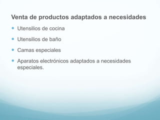 Venta de productos adaptados a necesidades
 Utensilios de cocina
 Utensilios de baño

 Camas especiales
 Aparatos electrónicos adaptados a necesidades
especiales.

 
