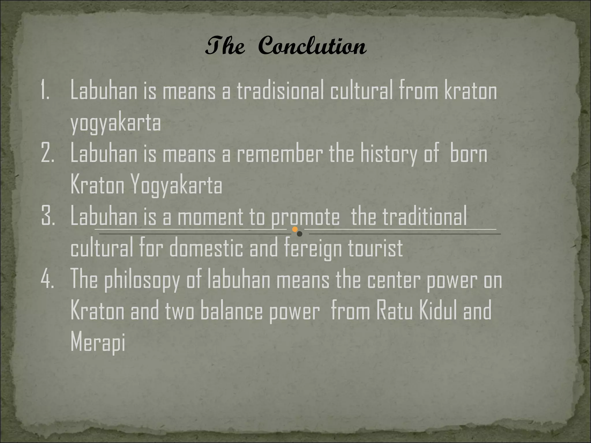 The Conclution
1. Labuhan is means a tradisional cultural from kraton
   yogyakarta
2. Labuhan is means a remember the history of born
   Kraton Yogyakarta
3. Labuhan is a moment to promote the traditional
   cultural for domestic and fereign tourist
4. The philosopy of labuhan means the center power on
   Kraton and two balance power from Ratu Kidul and
   Merapi
 