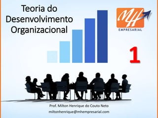 Teoria do
Desenvolvimento
Organizacional
Prof. Milton Henrique do Couto Neto
miltonhenrique@mhempresarial.com
1
 