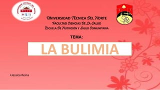 UNIVERSIDAD TÉCNICA DEL NORTE
FACULTAD CIENCIAS DE LA SALUD
ESCUELA DE NUTRICIÓN Y SALUD COMUNITARIA
TEMA:
•Jessica Reina
LA BULIMIA
 