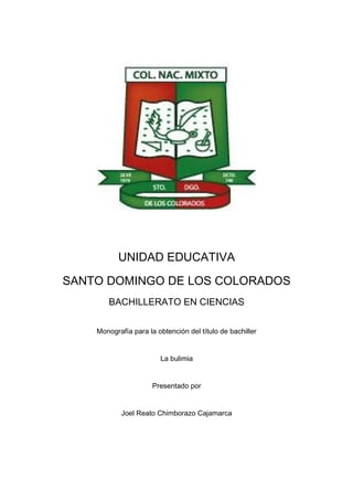 UNIDAD EDUCATIVA
SANTO DOMINGO DE LOS COLORADOS
BACHILLERATO EN CIENCIAS
Monografía para la obtención del título de bachiller
La bulimia
Presentado por
Joel Reato Chimborazo Cajamarca
 