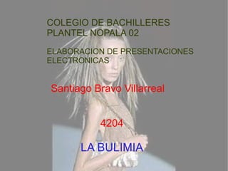 LA BULIMIA Santiago Bravo Villarreal 4204 COLEGIO DE BACHILLERES PLANTEL NOPALA 02 ELABORACION DE PRESENTACIONES ELECTRONICAS 