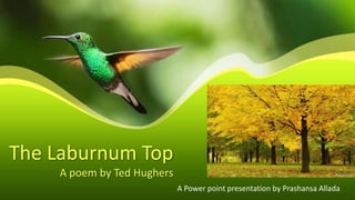 The Laburnum Top
A poem by Ted Hughers
A Power point presentation by Prashansa Allada
 