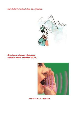 metrokotarte tartea behar da, gitxienez.

Ohiartzuna soinuaren islapenagaz
zerikusia daukan fenomeno bat da.

SOINUA ETA ZARATEA

 