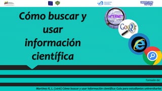 Cómo buscar y
usar
información
científica
Martínez R, L. (2016) Cómo buscar y usar información científica: Guía para estudiantes universitarios
Tomado de:
 