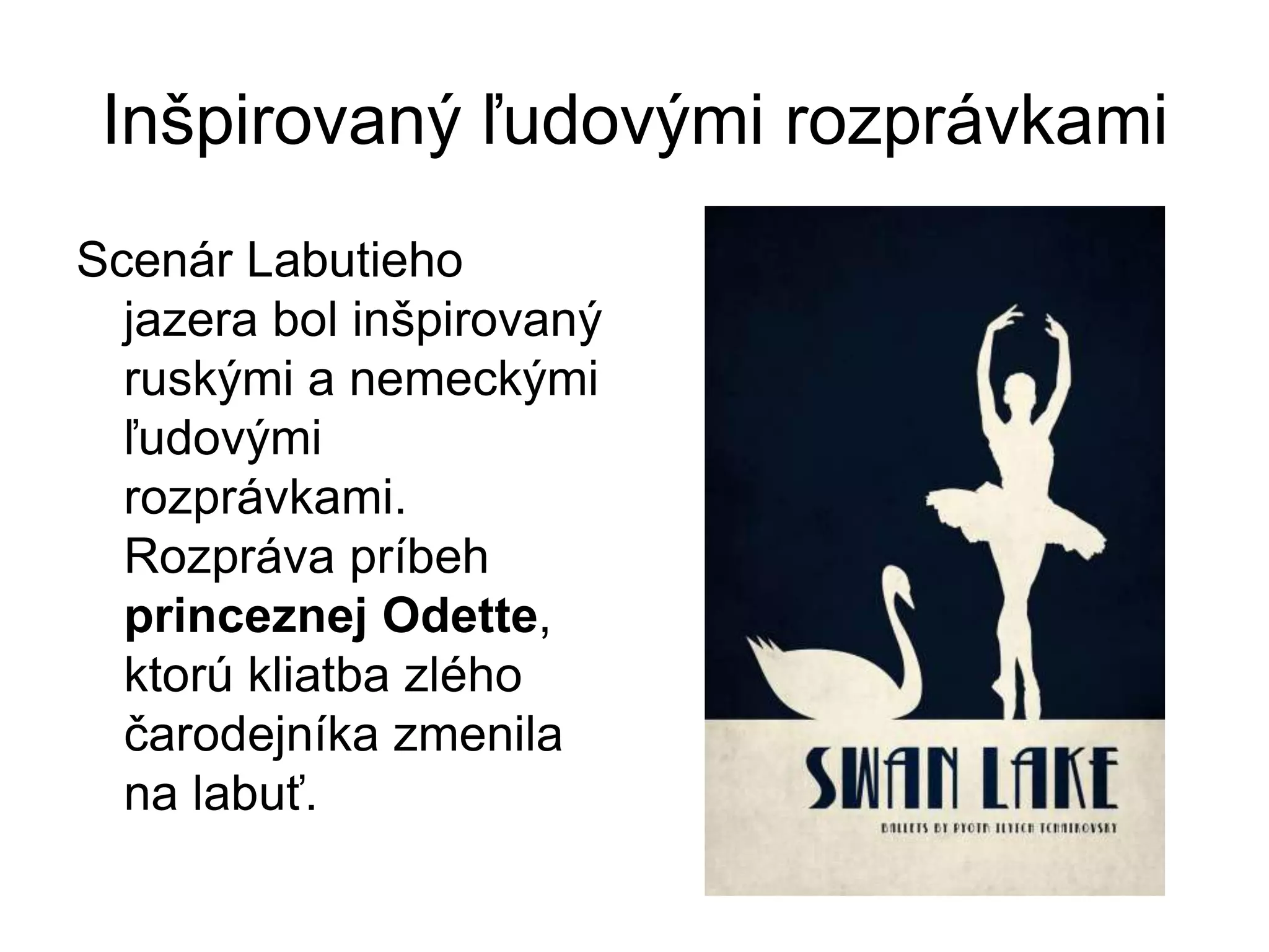 Inšpirovaný ľudovými rozprávkami
Scenár Labutieho
jazera bol inšpirovaný
ruskými a nemeckými
ľudovými
rozprávkami.
Rozpráva príbeh
princeznej Odette,
ktorú kliatba zlého
čarodejníka zmenila
na labuť.
 