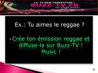 Ex.: Tu aimes le reggae ?Crée ton émission reggae et diffuse-la sur Buzz-TV ! Music !