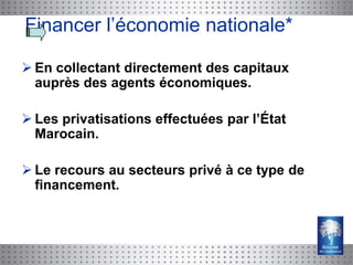 Financer l’économie nationale*

 En collectant directement des capitaux
  auprès des agents économiques.

 Les privatisations effectuées par l’État
  Marocain.

 Le recours au secteurs privé à ce type de
  financement.
 