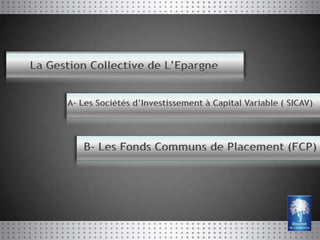 La Gestion Collective de L’Epargne


      A- Les Sociétés d’Investissement à Capital Variable ( SICAV)




         B- Les Fonds Communs de Placement (FCP)
 