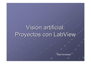 11
VisiVisióón artificial:n artificial:
Proyectos conProyectos con LabViewLabView
Elsa Fernández
 