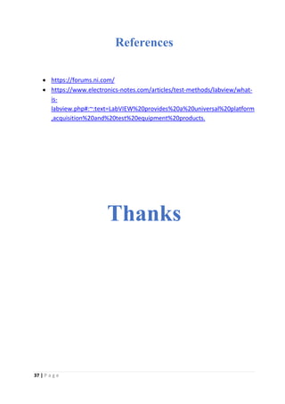 37 | P a g e
References
• https://forums.ni.com/
• https://www.electronics-notes.com/articles/test-methods/labview/what-
is-
labview.php#:~:text=LabVIEW%20provides%20a%20universal%20platform
,acquisition%20and%20test%20equipment%20products.
Thanks
 