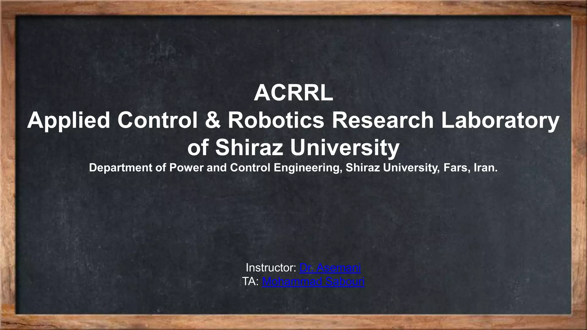 ACRRL Applied Control & Robotics Research Laboratory of Shiraz University Department of Power and Control Engineering, Shiraz University, Fars, Iran. Instructor: Dr. Asemani TA: Mohammad Sabouri 