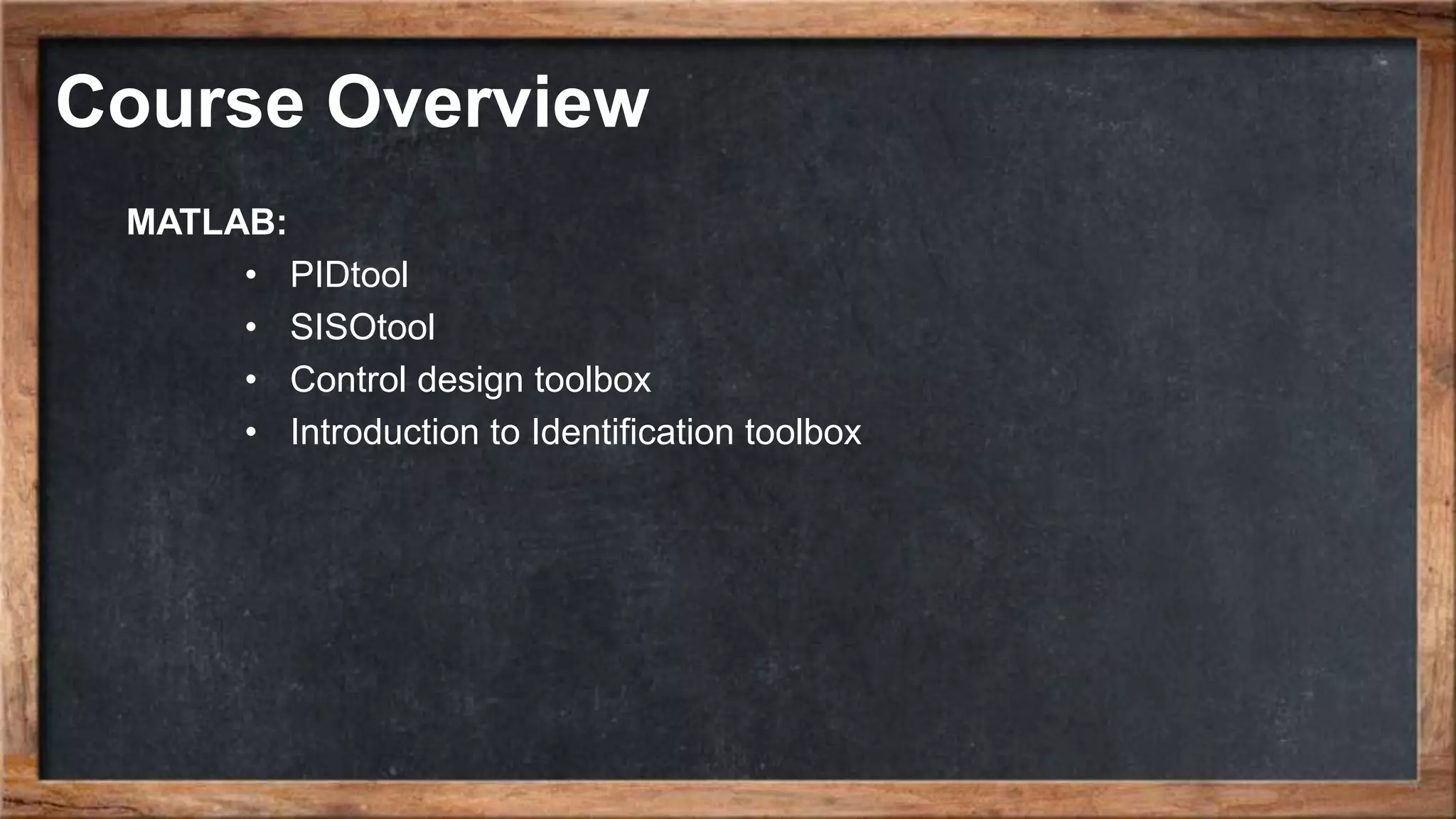 Course Overview MATLAB: • PIDtool • SISOtool • Control design toolbox • Introduction to Identification toolbox 