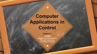 ACRRL
Applied Control & Robotics
Research Laboratory
of Shiraz University
Computer
Applications in
Control
Lecture 1
 
