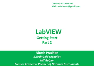 LabVIEW
Nitesh Pradhan
B.Tech Gold Medalist
NIT Raipur
Former Academic Partner of National Instruments
Getting Start
Part 2
Contact:- 8319146306
Mail:- arinrharsh@gmail.com
 