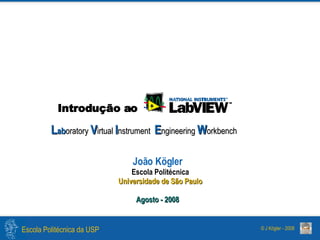 L ab oratory   V irtual   I nstrument   E ngineering   W orkbench   Introdução ao João Kögler Escola Politécnica Universidade de São Paulo Agosto - 2008 