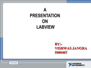 A
PRESENTATION
ON
LABVIEW
BY:-BY:-
VISHWAS JANGRAVISHWAS JANGRA
59094075909407
 