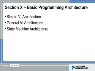 Section X – Basic Programming Architecture
•Simple VI Architecture
•General VI Architecture
•State Machine Architecture
 