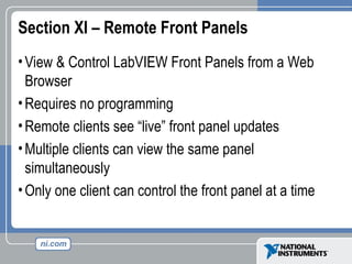 Section XI – Remote Front Panels
•View & Control LabVIEW Front Panels from a Web
Browser
•Requires no programming
•Remote clients see “live” front panel updates
•Multiple clients can view the same panel
simultaneously
•Only one client can control the front panel at a time
 