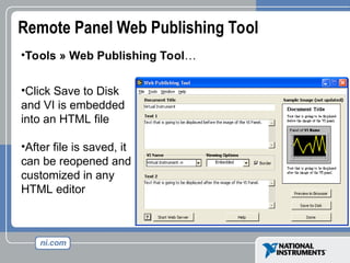 Remote Panel Web Publishing Tool
•Tools » Web Publishing Tool…
•Click Save to Disk
and VI is embedded
into an HTML file
•After file is saved, it
can be reopened and
customized in any
HTML editor
 