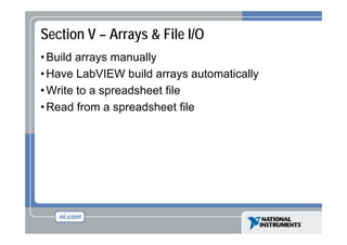 Section V – Arrays & File I/O
• Build arrays manually
• Have LabVIEW build arrays automatically
p
• Write to a spreadsheet file
• Read from a spreadsheet file

 