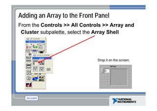 Adding an Array to the Front Panel
From the Controls >> All Controls >> Array and
Cluster b l tt
Cl t subpalette, select th A
l t the Array Sh ll
Shell

Drop it on the screen.

 