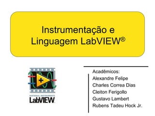 Instrumentação e
Linguagem LabVIEW®


            Acadêmicos:
            Alexandre Felipe
            Charles Correa Dias
            Cleiton Ferigollo
            Gustavo Lambert
            Rubens Tadeu Hock Jr.
 
