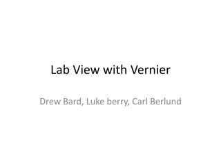 Lab View with Vernier
Drew Bard, Luke berry, Carl Berlund
 