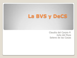La BVS y DeCS Claudia del Carpio P. Julio del Pozo Selene de las Casas 
